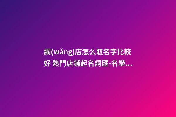 網(wǎng)店怎么取名字比較好 熱門店鋪起名詞匯-名學(xué)網(wǎng)-第1張-店鋪起名-玄機派